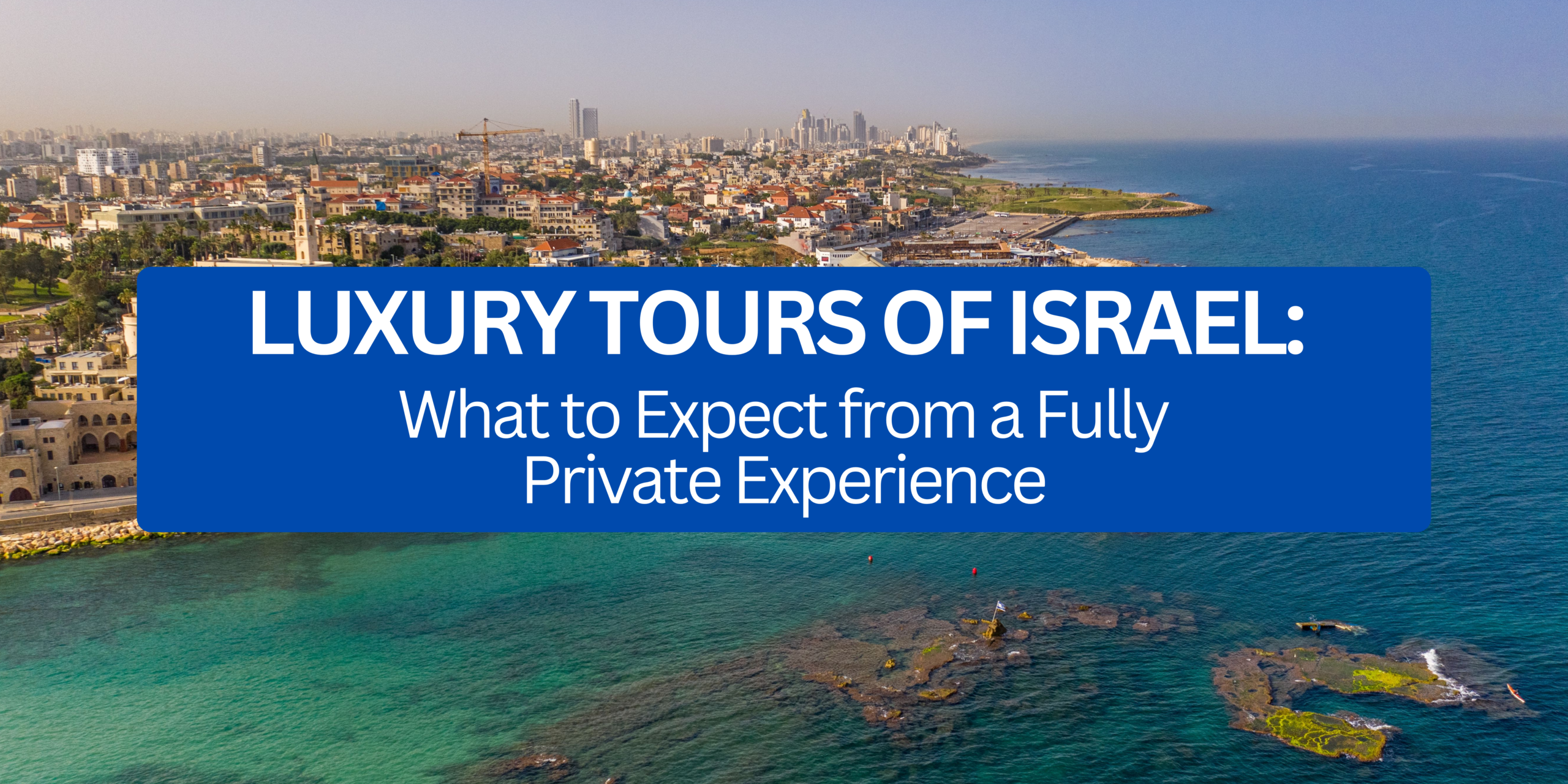 Luxury Tours of Israel: What to Expect from a Fully Private Experience